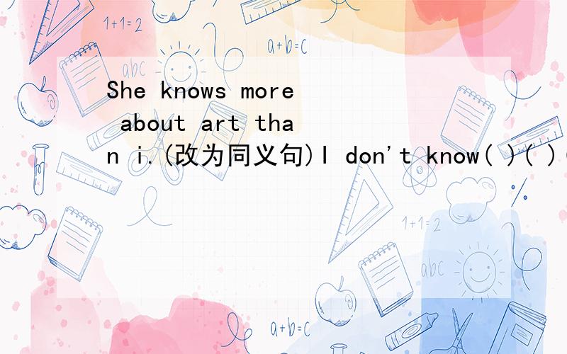 She knows more about art than i.(改为同义句)I don't know( )( )( )her about art.