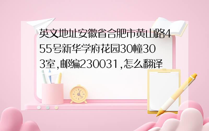 英文地址安徽省合肥市黄山路455号新华学府花园30幢303室,邮编230031,怎么翻译