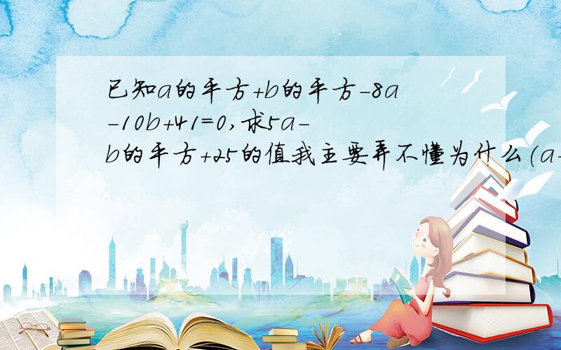 已知a的平方+b的平方-8a-10b+41=0,求5a-b的平方+25的值我主要弄不懂为什么(a-4)²+（b-5)²=0