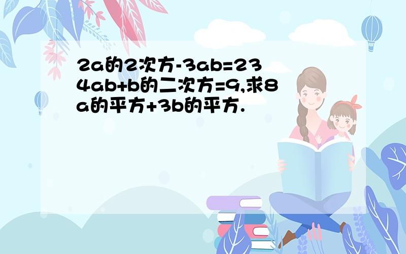 2a的2次方-3ab=23 4ab+b的二次方=9,求8a的平方+3b的平方.