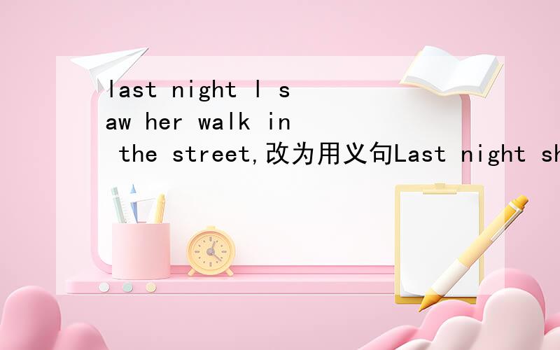 last night l saw her walk in the street,改为用义句Last night she （）（）（）（）in the street