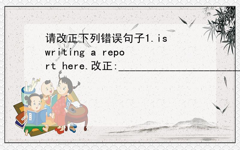 请改正下列错误句子1.is writing a report here.改正:__________________________________________________________2.wu