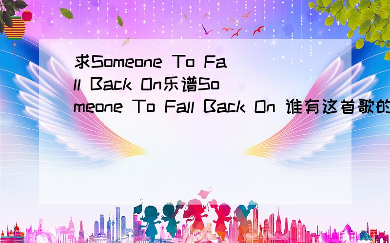 求Someone To Fall Back On乐谱Someone To Fall Back On 谁有这首歌的乐谱,五线谱,简谱,吉他谱什么的都行.