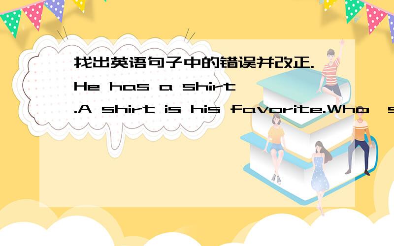 找出英语句子中的错误并改正.He has a shirt.A shirt is his favorite.Who's a girl over there?I am in the Class 4,Grade1.He is eldest child in his family.A sun is in the sky.