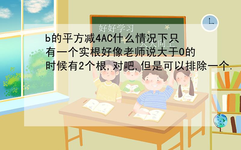 b的平方减4AC什么情况下只有一个实根好像老师说大于0的时候有2个根,对吧,但是可以排除一个.