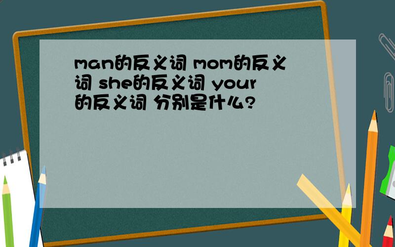 man的反义词 mom的反义词 she的反义词 your的反义词 分别是什么?