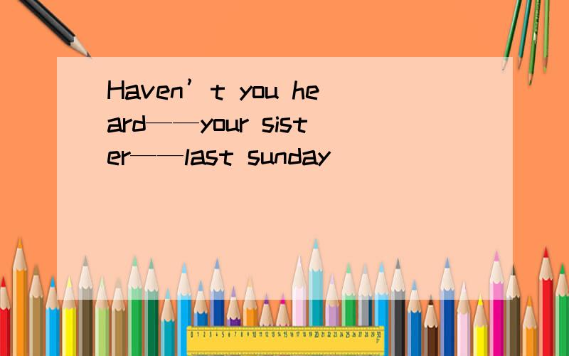 Haven’t you heard——your sister——last sunday
