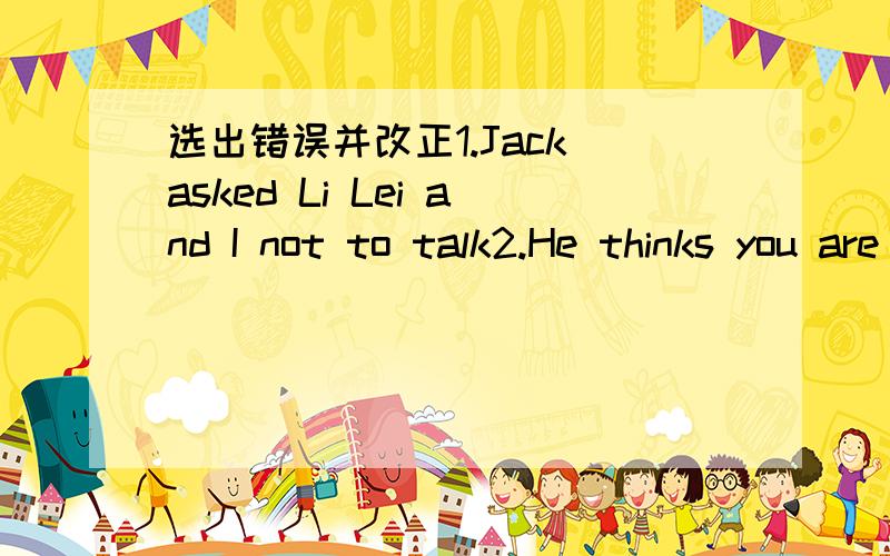 选出错误并改正1.Jack asked Li Lei and I not to talk2.He thinks you are the best student in the class,are't you?3.He was fast sleep in ten minutes.4.Do you agree that do chores is tiring?5.Are your parents delight to see you get good grades?6.T