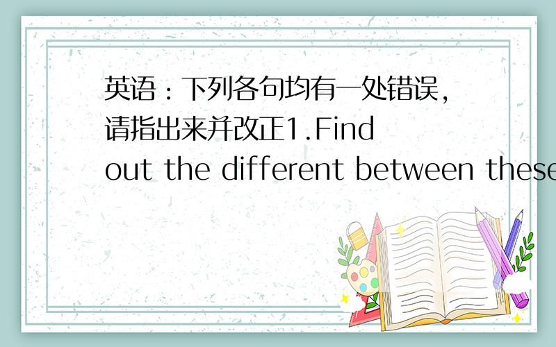 英语：下列各句均有一处错误,请指出来并改正1.Find out the different between these two pictures.( )_________.2.This book is thiner than that one.( )_______.3.Look!Paul is more taller than Sam.( )_______.4.Do you look the same and dif