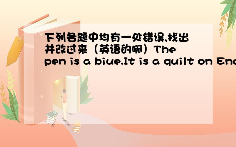 下列各题中均有一处错误,找出并改过来（英语的啊）The pen is a biue.It is a quilt on English.1、color,and,the,what,key,the,quilt,are（?） （连词成句）