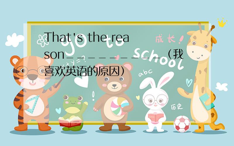 That's the reason_________（我喜欢英语的原因）