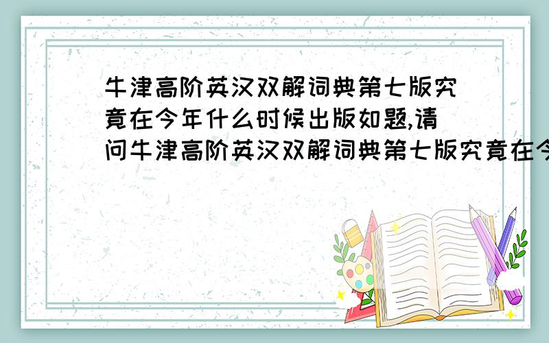 牛津高阶英汉双解词典第七版究竟在今年什么时候出版如题,请问牛津高阶英汉双解词典第七版究竟在今年什么时候出.注意,是第七版商务出版社的,而且是英汉双解不是英英的（英英的已经出