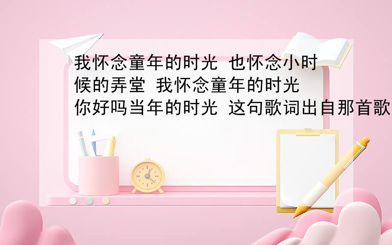 我怀念童年的时光 也怀念小时候的弄堂 我怀念童年的时光 你好吗当年的时光 这句歌词出自那首歌