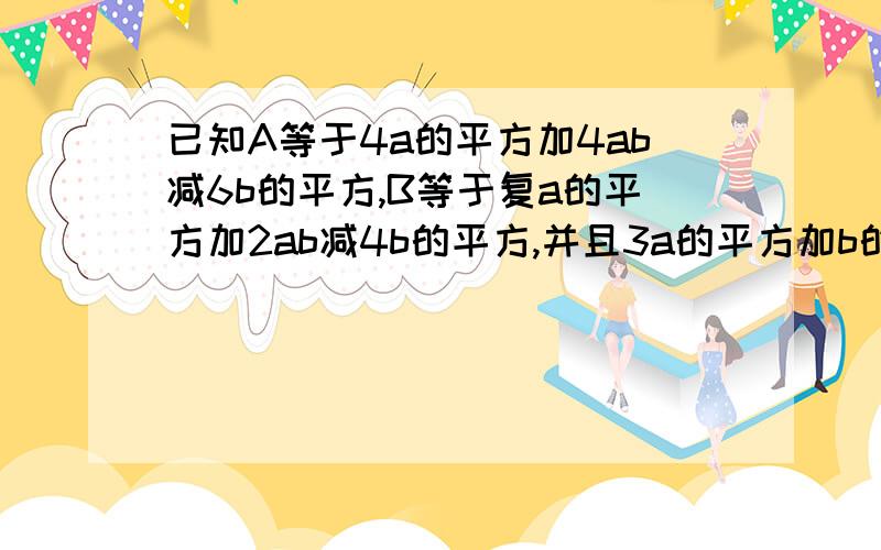 已知A等于4a的平方加4ab减6b的平方,B等于复a的平方加2ab减4b的平方,并且3a的平方加b的平方的值为11,求2A减4B的值