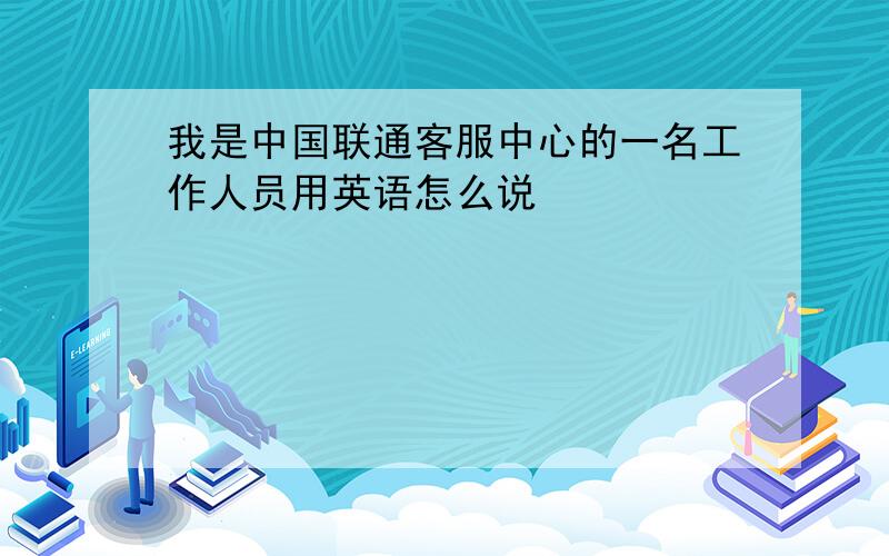 我是中国联通客服中心的一名工作人员用英语怎么说