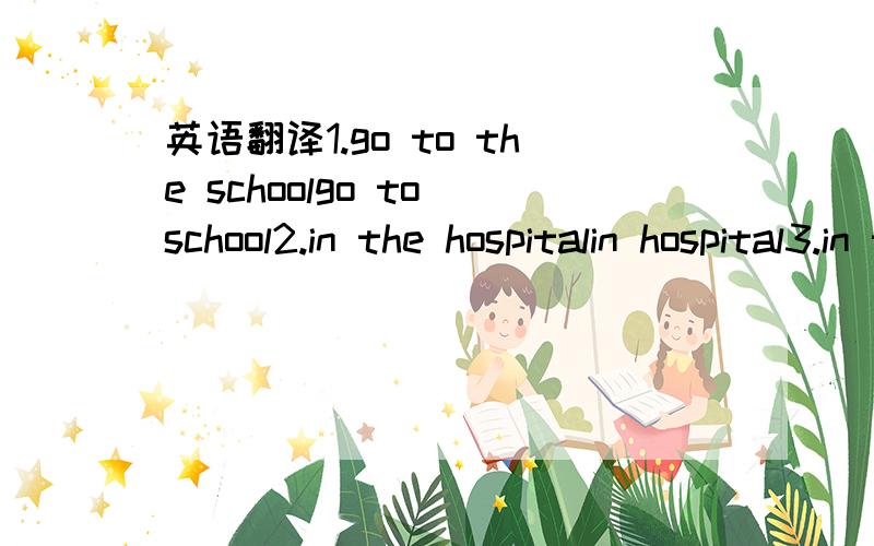 英语翻译1.go to the schoolgo to school2.in the hospitalin hospital3.in the officein office注意每组都有细微的差别