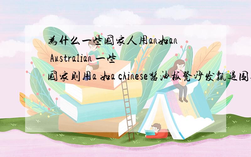 为什么一些国家人用an如an Australian 一些国家则用a 如a chinese酱油板凳沙发飘过围观的请自重不要侮辱正常求知贴