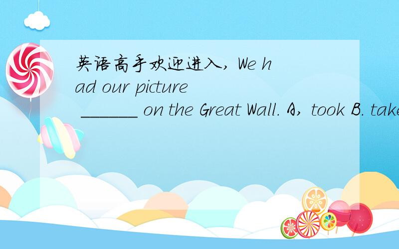 英语高手欢迎进入, We had our picture ______ on the Great Wall. A, took B. taken C,take