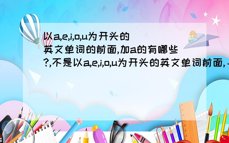 以a,e,i,o,u为开头的英文单词的前面,加a的有哪些?,不是以a,e,i,o,u为开头的英文单词前面,＋an的有?