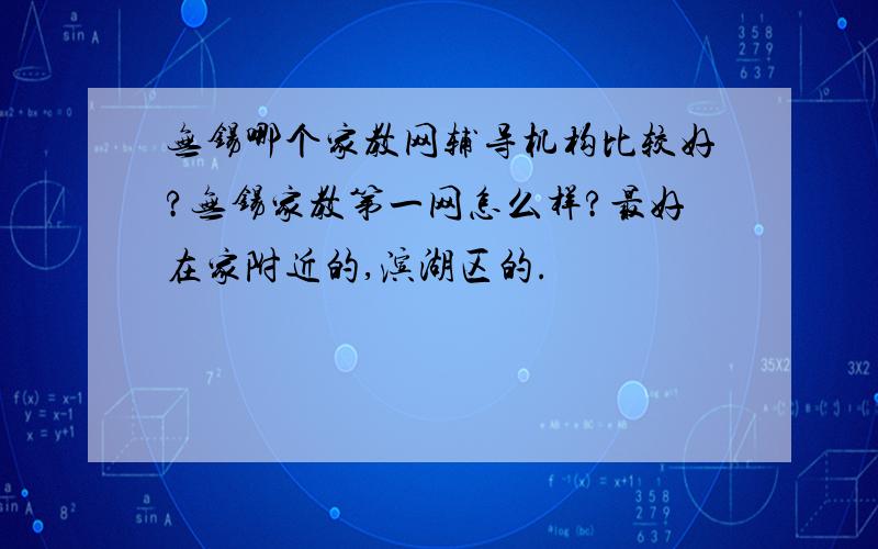 无锡哪个家教网辅导机构比较好?无锡家教第一网怎么样?最好在家附近的,滨湖区的.