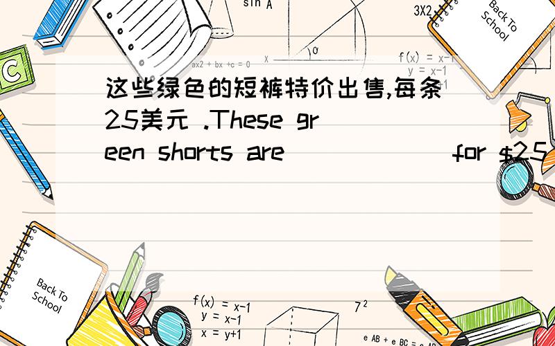 这些绿色的短裤特价出售,每条25美元 .These green shorts are ( ) ( ) for $25 each.