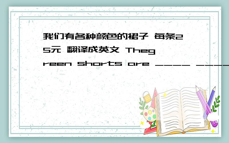 我们有各种颜色的裙子 每条25元 翻译成英文 Theg reen shorts are ____ ____ for 25 ____ each