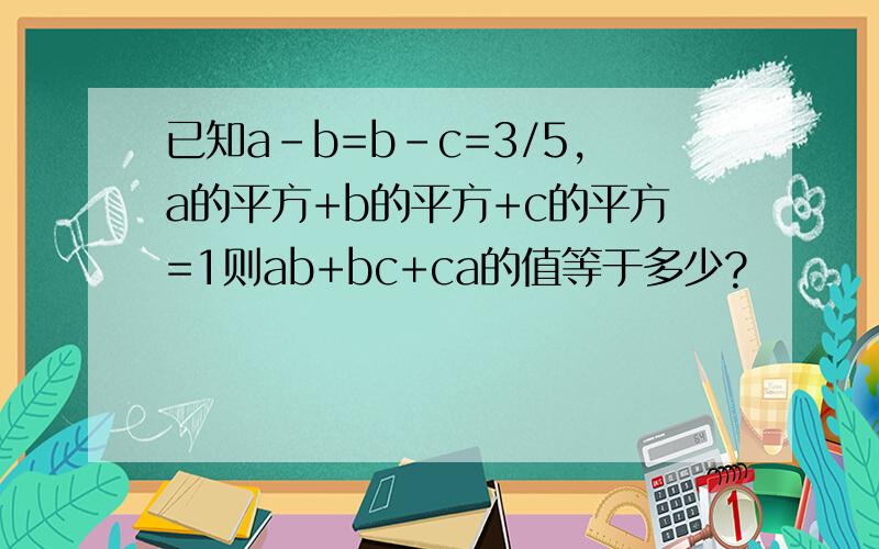 已知a-b=b-c=3/5,a的平方+b的平方+c的平方=1则ab+bc+ca的值等于多少?