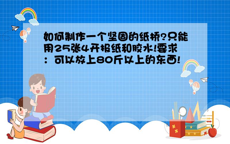 如何制作一个坚固的纸桥?只能用25张4开报纸和胶水!要求：可以放上80斤以上的东西!