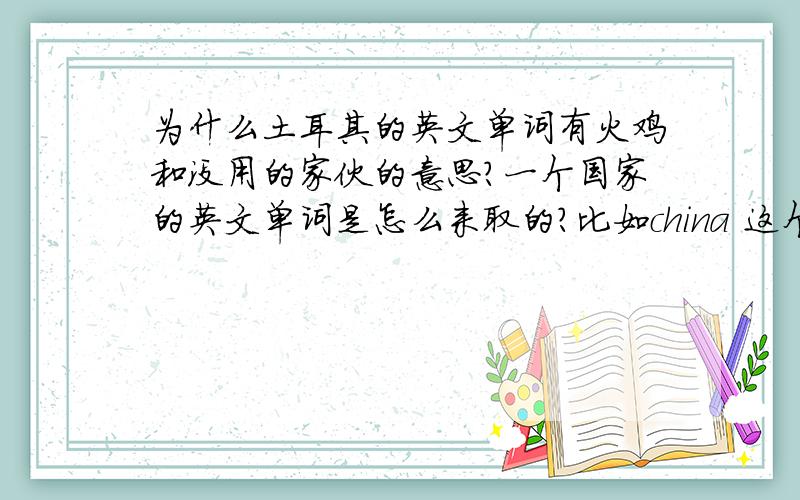 为什么土耳其的英文单词有火鸡和没用的家伙的意思?一个国家的英文单词是怎么来取的?比如china 这个单词是中国人自己来决定的吗?