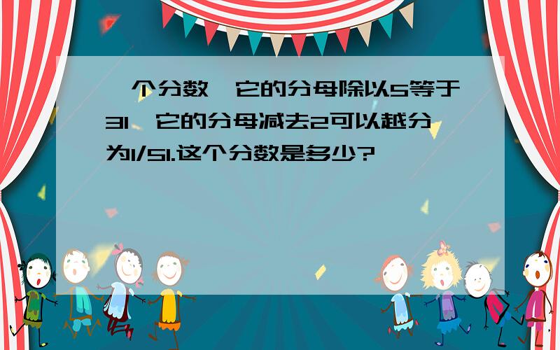 一个分数,它的分母除以5等于31,它的分母减去2可以越分为1/51.这个分数是多少?