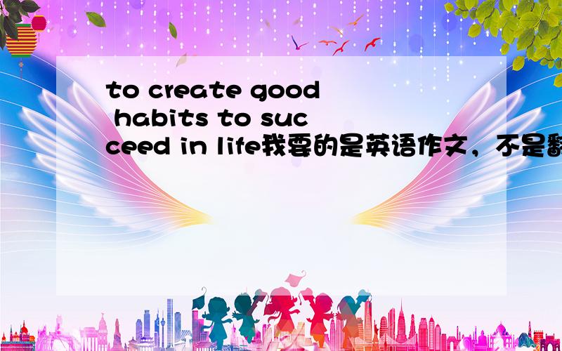 to create good habits to succeed in life我要的是英语作文，不是翻译,要带有2事例的