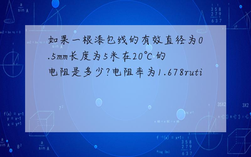 如果一根漆包线的有效直径为0.5mm长度为5米在20℃的电阻是多少?电阻率为1.678ruti