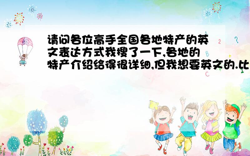 请问各位高手全国各地特产的英文表达方式我搜了一下,各地的特产介绍给得很详细,但我想要英文的.比如说天津的煎饼果子,狗不理等,内蒙的烤全羊等.要全国各地的,给个链接也行.跪谢!