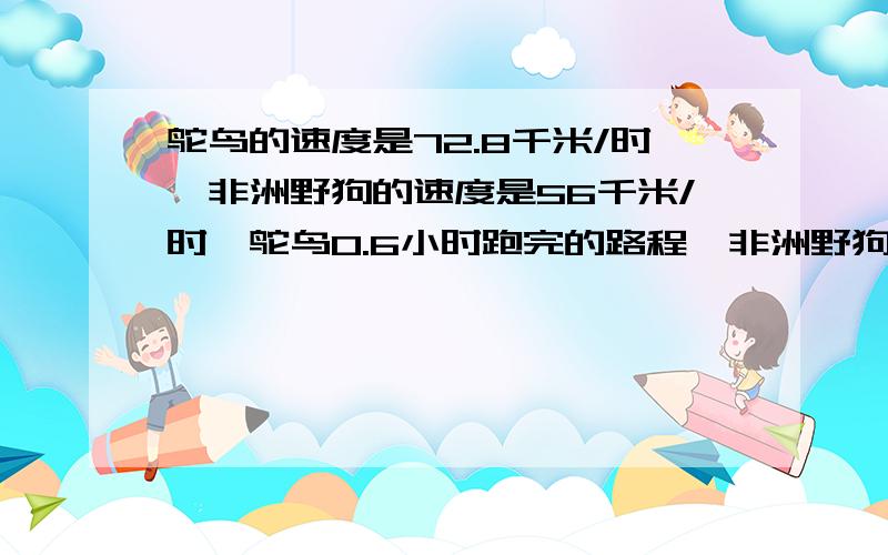 鸵鸟的速度是72.8千米/时,非洲野狗的速度是56千米/时,鸵鸟0.6小时跑完的路程,非洲野狗多少小时才能跑完