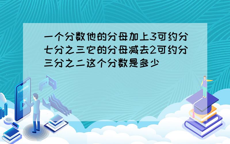 一个分数他的分母加上3可约分七分之三它的分母减去2可约分三分之二这个分数是多少