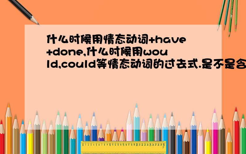 什么时候用情态动词+have+done,什么时候用would,could等情态动词的过去式.是不是含比较时用第一种啊例如与过去比较有没有做,用should have dong