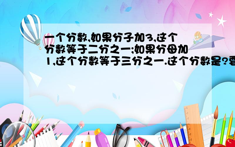 一个分数,如果分子加3,这个分数等于二分之一;如果分母加1,这个分数等于三分之一.这个分数是?要算式,不要方程.