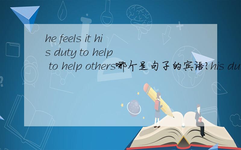 he feels it his duty to help to help others哪个是句子的宾语?his dutu?还是 to help others?