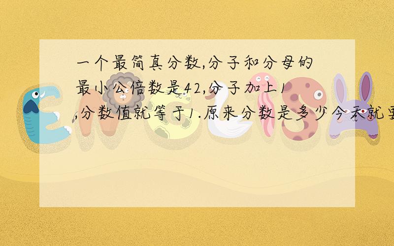 一个最简真分数,分子和分母的最小公倍数是42,分子加上1,分数值就等于1.原来分数是多少今天就要说