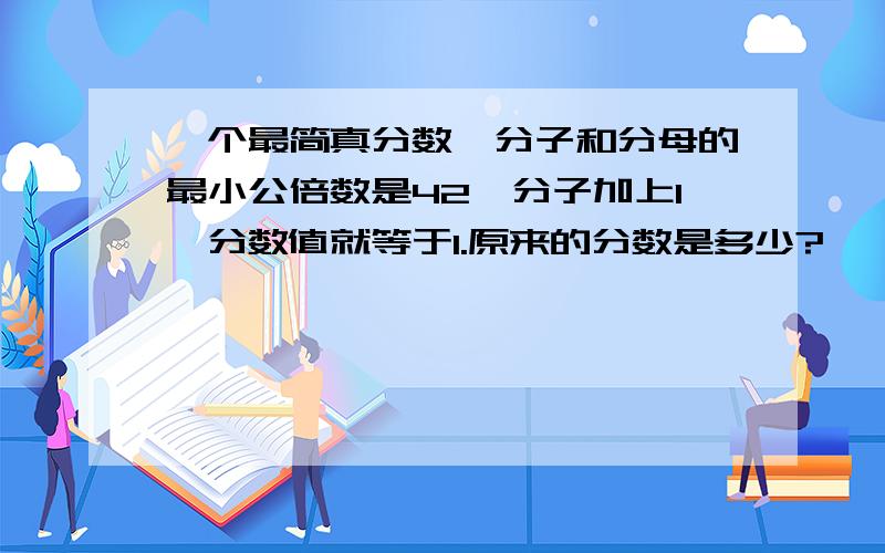 一个最简真分数,分子和分母的最小公倍数是42,分子加上1,分数值就等于1.原来的分数是多少?