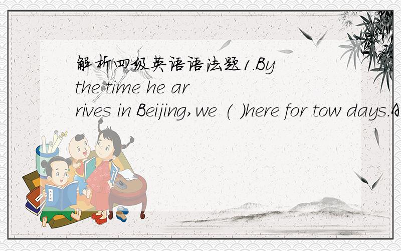 解析四级英语语法题1.By the time he arrives in Beijing,we ( )here for tow days.A.have been staying B.have stayed C.shall stay D.will have stayed2.As a public reiations officer,he is said( )some very influential people.A.to have been knowing B