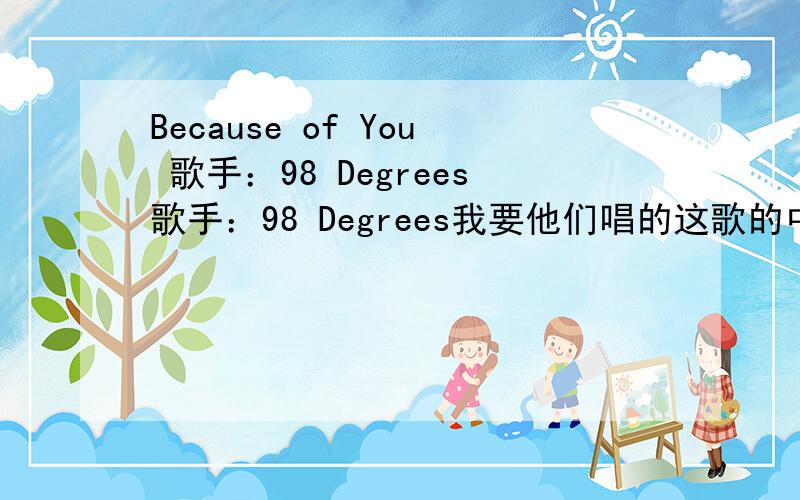 Because of You 歌手：98 Degrees歌手：98 Degrees我要他们唱的这歌的中英文对照歌词以及听歌的地址.不要搞错了.