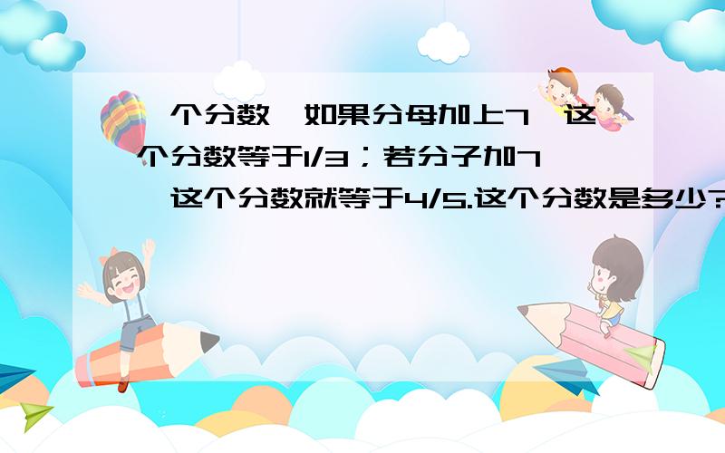 一个分数,如果分母加上7,这个分数等于1/3；若分子加7,这个分数就等于4/5.这个分数是多少?(用比解答)