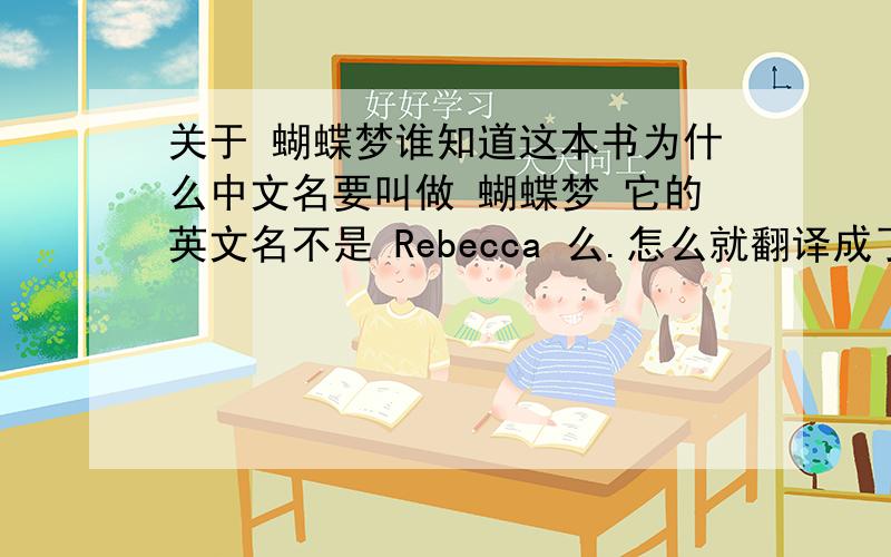 关于 蝴蝶梦谁知道这本书为什么中文名要叫做 蝴蝶梦 它的英文名不是 Rebecca 么.怎么就翻译成了 蝴蝶梦 呢一直想不通为什么 蝴蝶 和 rebecca 联系上了?