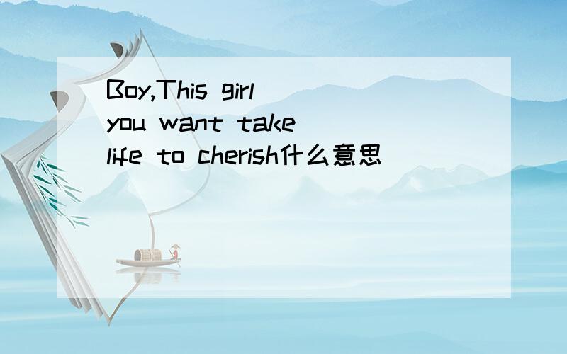 Boy,This girl you want take life to cherish什么意思