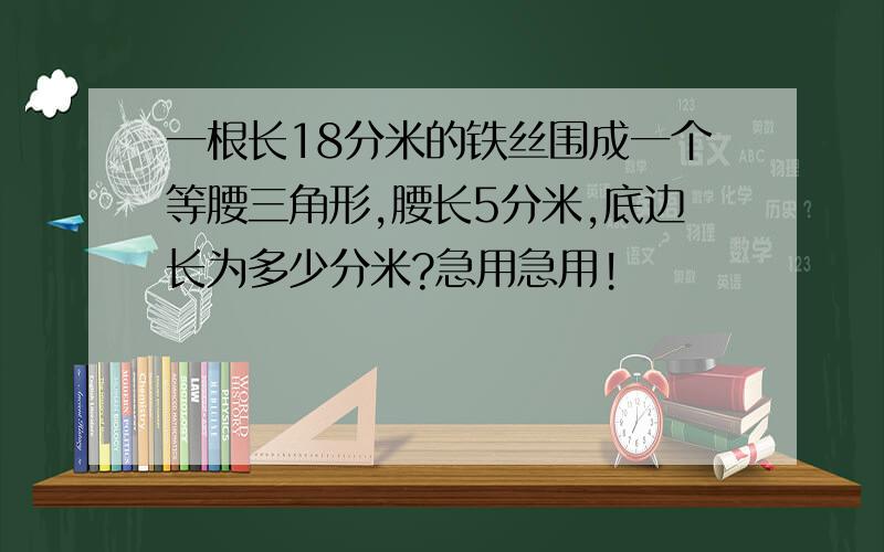 一根长18分米的铁丝围成一个等腰三角形,腰长5分米,底边长为多少分米?急用急用!