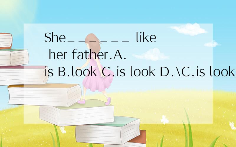 She______ like her father.A.is B.look C.is look D.\C.is look ing抱歉打错了