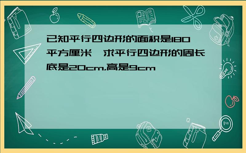 已知平行四边形的面积是180平方厘米,求平行四边形的周长底是20cm，高是9cm