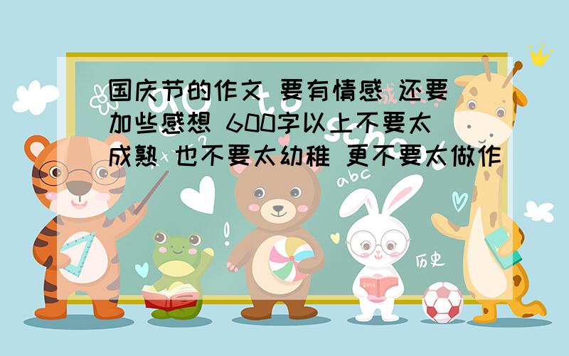 国庆节的作文 要有情感 还要加些感想 600字以上不要太成熟 也不要太幼稚 更不要太做作