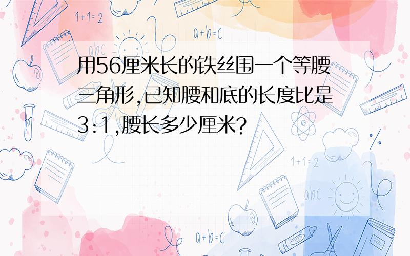 用56厘米长的铁丝围一个等腰三角形,已知腰和底的长度比是3:1,腰长多少厘米?